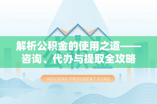 任城解析公积金的使用之道——咨询、代办与提取全攻略
