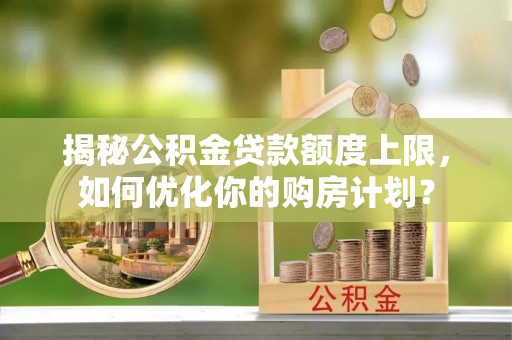 任城揭秘公积金贷款额度上限，如何优化你的购房计划？