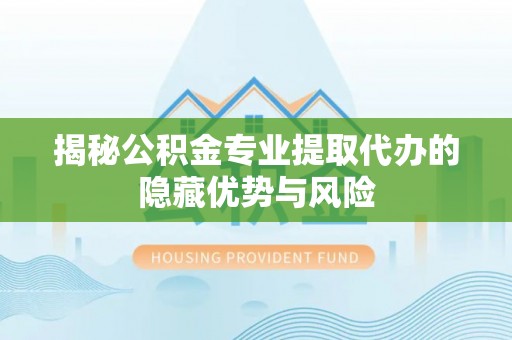 任城揭秘公积金专业提取代办的隐藏优势与风险