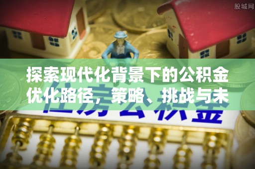 任城探索现代化背景下的公积金优化路径，策略、挑战与未来展望