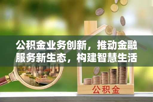 任城公积金业务创新，推动金融服务新生态，构建智慧生活新未来