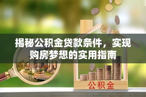 任城揭秘公积金贷款条件，实现购房梦想的实用指南