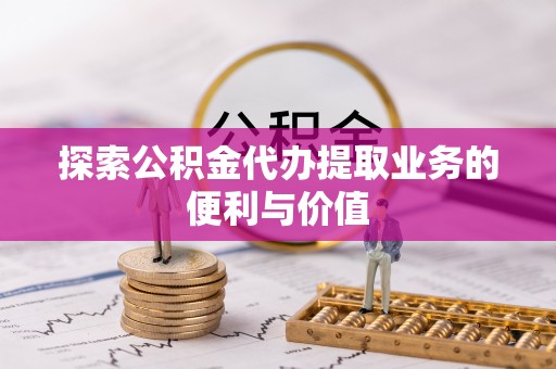 任城探索公积金代办提取业务的便利与价值