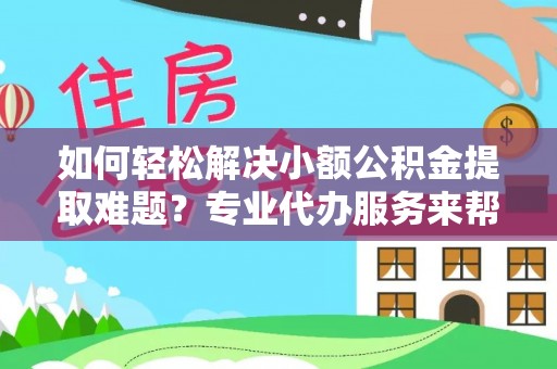 任城如何轻松解决小额公积金提取难题？专业代办服务来帮忙