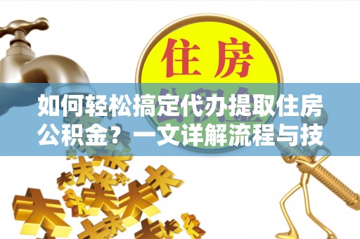 任城如何轻松搞定代办提取住房公积金？一文详解流程与技巧