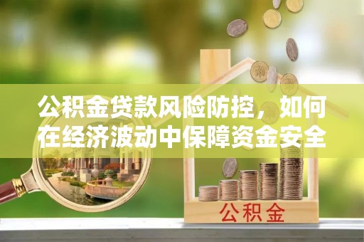 任城公积金贷款风险防控，如何在经济波动中保障资金安全
