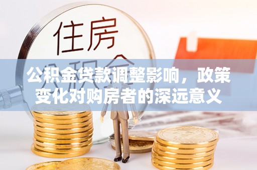 任城公积金贷款调整影响，政策变化对购房者的深远意义
