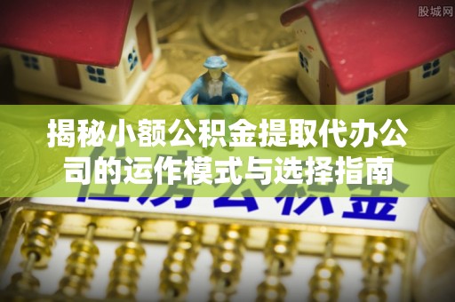 任城揭秘小额公积金提取代办公司的运作模式与选择指南