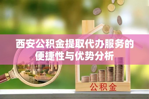 任城西安公积金提取代办服务的便捷性与优势分析