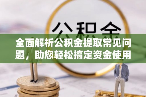 任城全面解析公积金提取常见问题，助您轻松搞定资金使用