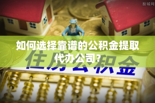 任城如何选择靠谱的公积金提取代办公司？