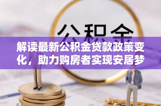 任城解读最新公积金贷款政策变化，助力购房者实现安居梦想