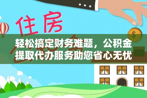 任城轻松搞定财务难题，公积金提取代办服务助您省心无忧