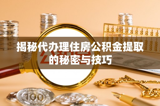 任城揭秘代办理住房公积金提取的秘密与技巧
