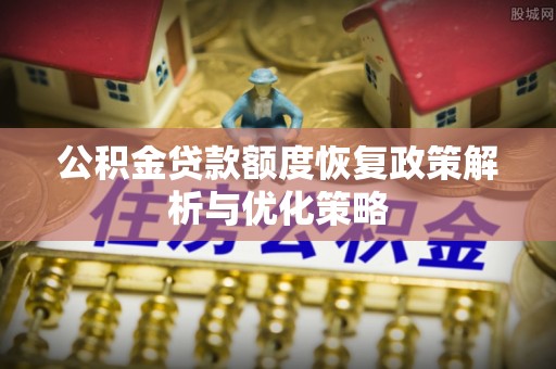 任城公积金贷款额度恢复政策解析与优化策略