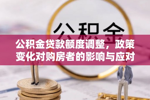 任城公积金贷款额度调整，政策变化对购房者的影响与应对策略