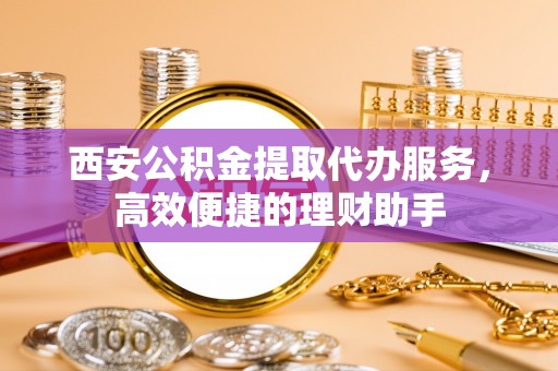任城西安公积金提取代办服务，高效便捷的理财助手