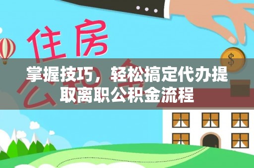 任城掌握技巧，轻松搞定代办提取离职公积金流程