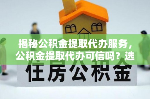 任城揭秘公积金提取代办服务，公积金提取代办可信吗？选择前你需要知道的真相