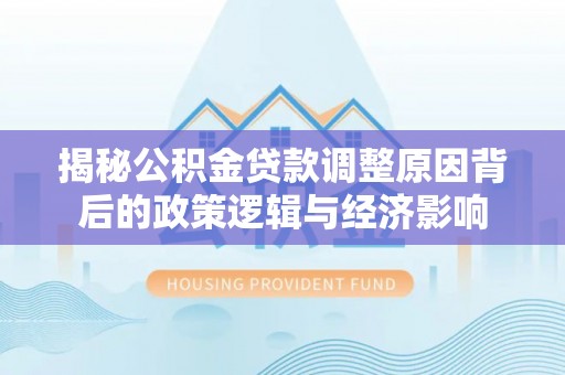 任城揭秘公积金贷款调整原因背后的政策逻辑与经济影响