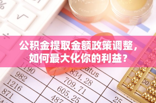 任城公积金提取金额政策调整，如何最大化你的利益？