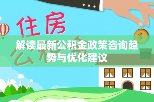 任城解读最新公积金政策咨询趋势与优化建议