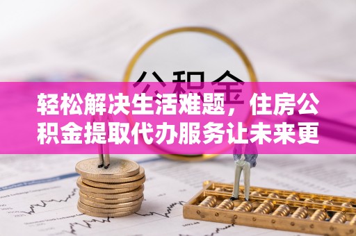 任城轻松解决生活难题，住房公积金提取代办服务让未来更安心