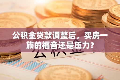 任城公积金贷款调整后，买房一族的福音还是压力？