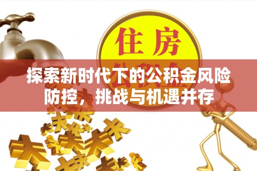 任城探索新时代下的公积金风险防控，挑战与机遇并存