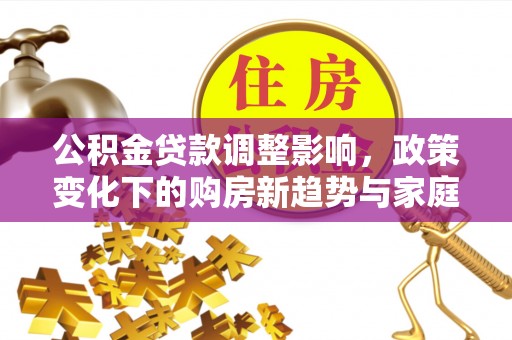 任城公积金贷款调整影响，政策变化下的购房新趋势与家庭财务规划