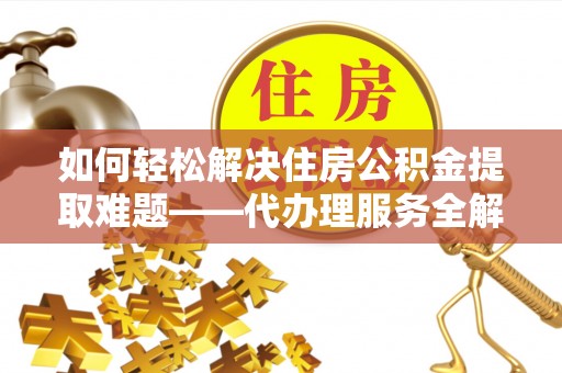 任城如何轻松解决住房公积金提取难题——代办理服务全解析