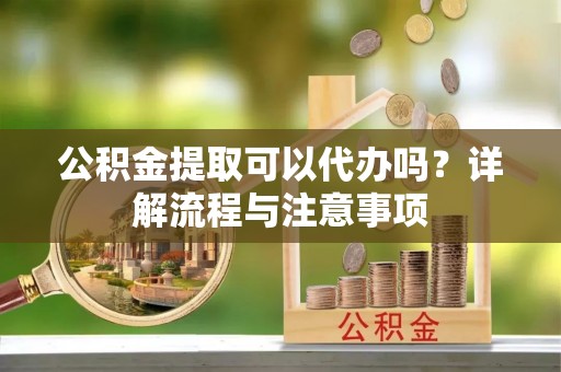任城公积金提取可以代办吗？详解流程与注意事项