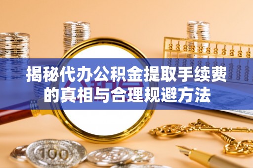任城揭秘代办公积金提取手续费的真相与合理规避方法