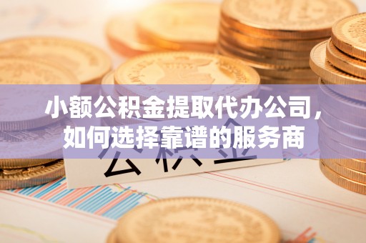 任城小额公积金提取代办公司，如何选择靠谱的服务商