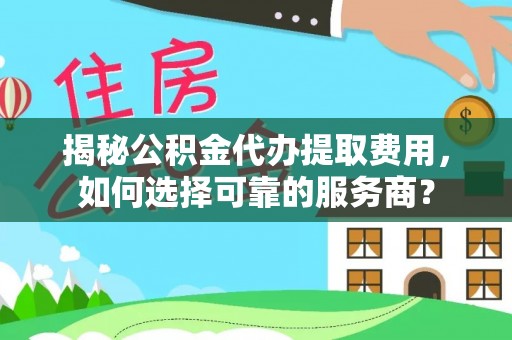 任城揭秘公积金代办提取费用，如何选择可靠的服务商？