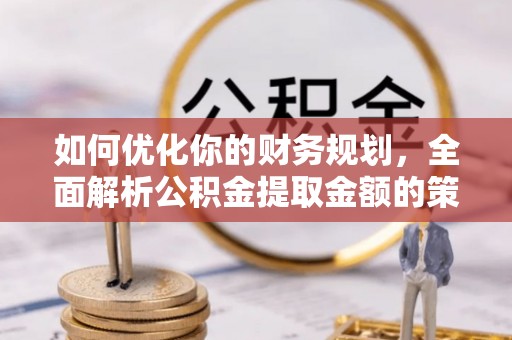 任城如何优化你的财务规划，全面解析公积金提取金额的策略与技巧