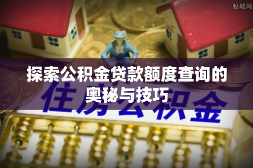 任城探索公积金贷款额度查询的奥秘与技巧