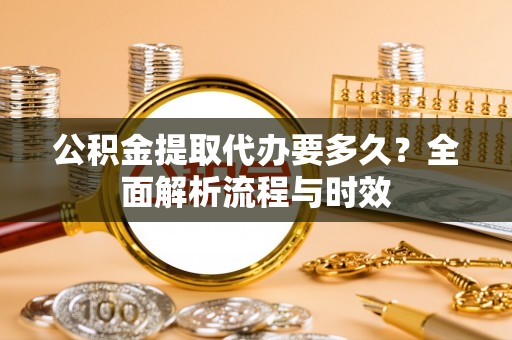 任城公积金提取代办要多久？全面解析流程与时效