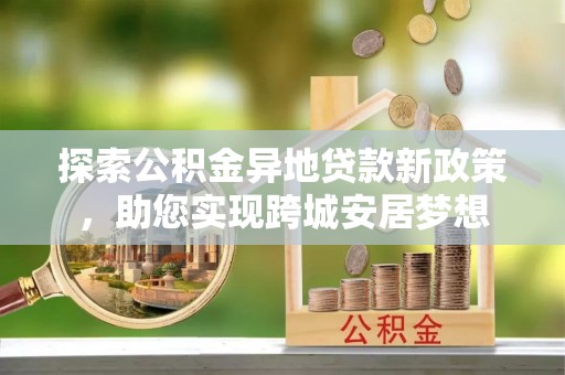 任城探索公积金异地贷款新政策，助您实现跨城安居梦想