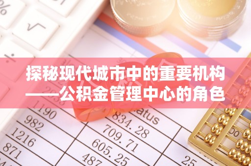 任城探秘现代城市中的重要机构——公积金管理中心的角色与使命