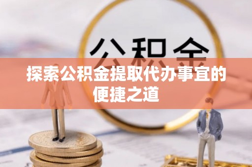 任城探索公积金提取代办事宜的便捷之道