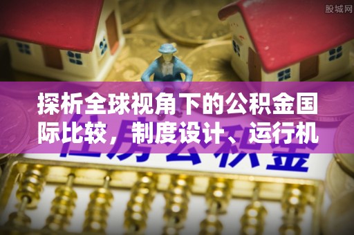 任城探析全球视角下的公积金国际比较，制度设计、运行机制与未来趋势