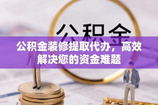 任城公积金装修提取代办，高效解决您的资金难题