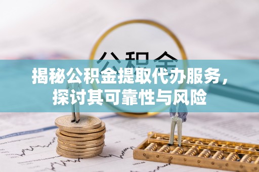 任城揭秘公积金提取代办服务，探讨其可靠性与风险