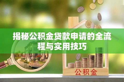 任城揭秘公积金贷款申请的全流程与实用技巧