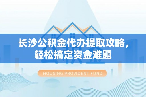 任城长沙公积金代办提取攻略，轻松搞定资金难题