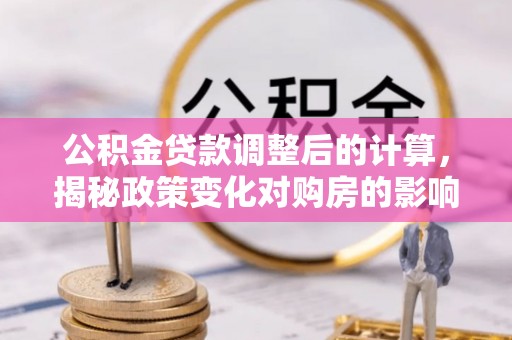 任城公积金贷款调整后的计算，揭秘政策变化对购房的影响