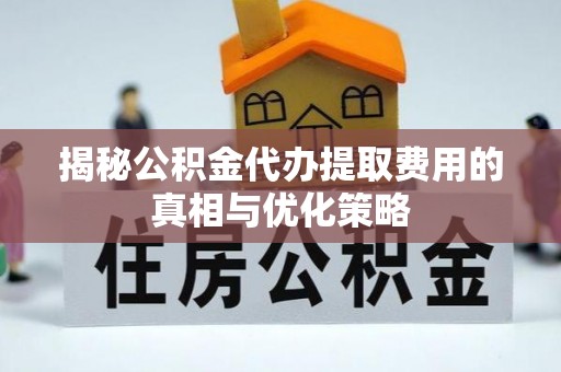 任城揭秘公积金代办提取费用的真相与优化策略