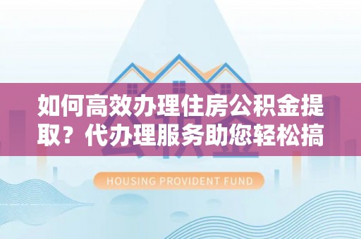 任城如何高效办理住房公积金提取？代办理服务助您轻松搞定