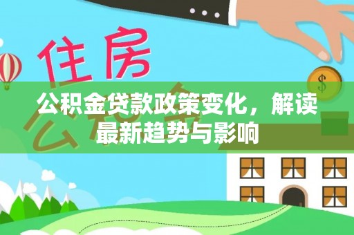 任城公积金贷款政策变化，解读最新趋势与影响